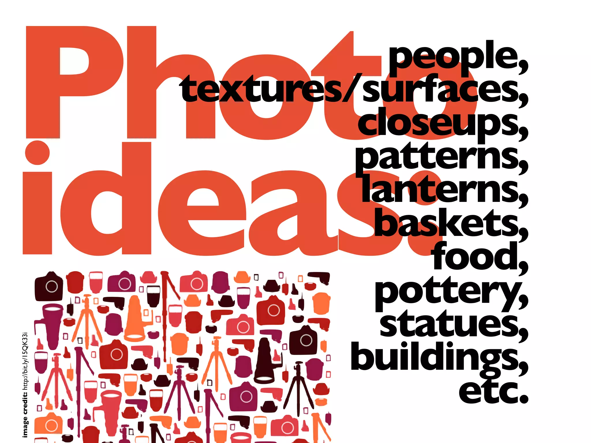 Photo
ideas:
people,
textures/surfaces,
closeups,
patterns,
lanterns,
baskets,
food,
pottery,
statues,
buildings,
etc.
imagecredit:http://bit.ly/15QK33i
 