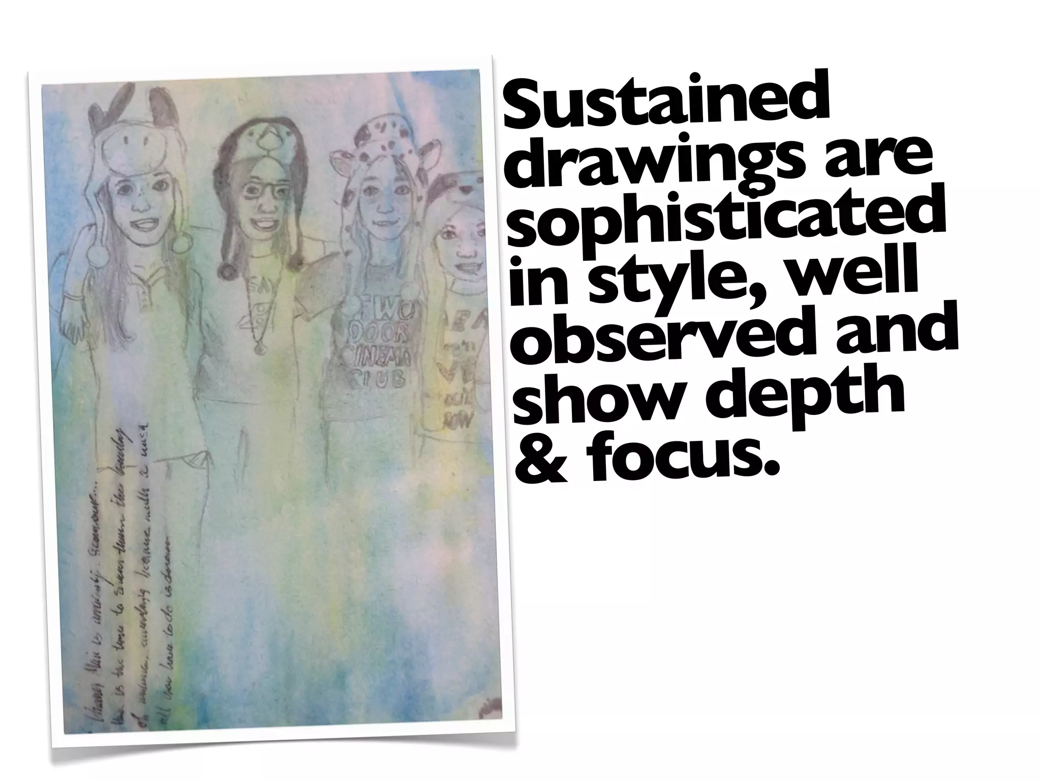 Sustained
drawings are
sophisticated
in style, well
observed and
show depth
& focus.
 
