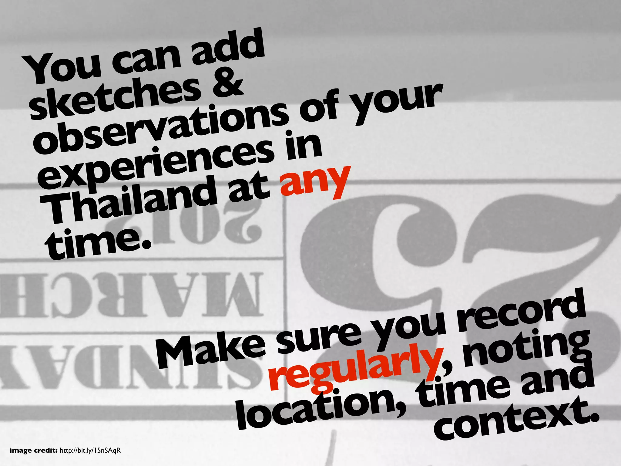 Make sure you record
regularly, noting
location, time and
context.
image credit: http://bit.ly/15nSAqR
You can add
sketches &
observations of your
experiences in
Thailand at any
time.
 
