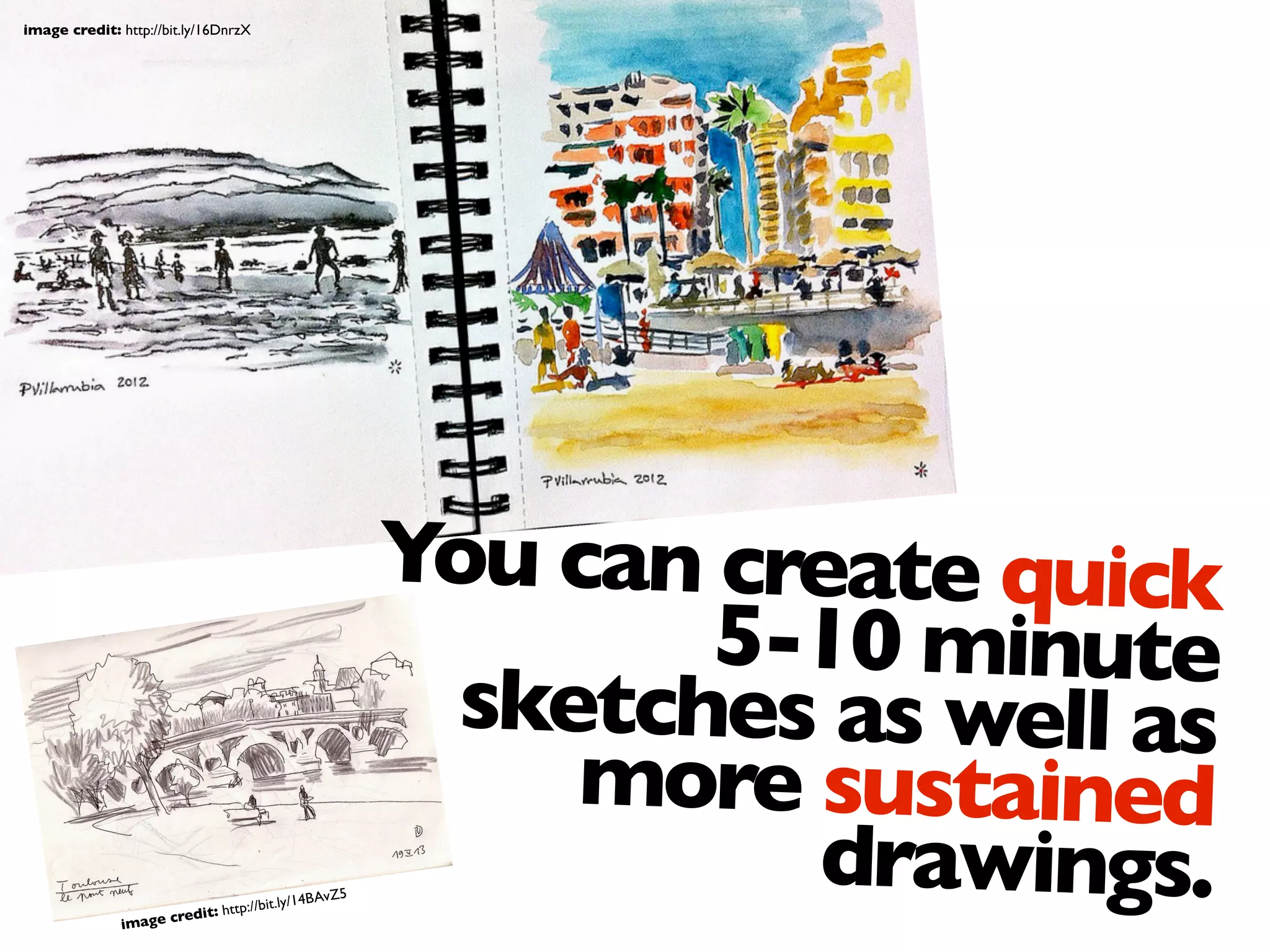 You can create quick
5-10 minute
sketches as well as
more sustained
drawings.
image credit: http://bit.ly/16DnrzX
image credit: http://bit.ly/14BAvZ5
 
