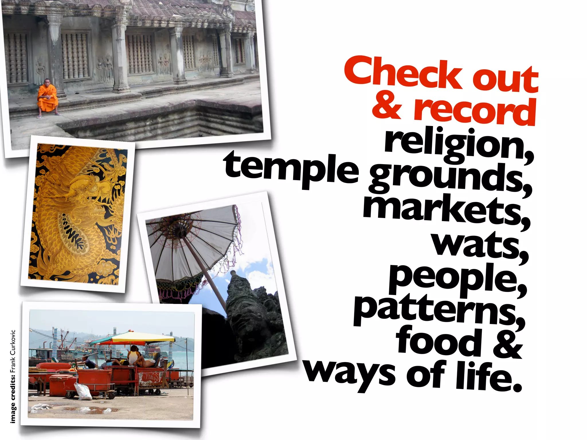 Check out
& record
religion,temple grounds,
markets,
wats,
people,
patterns,
food &
ways of life.
imagecredits:FrankCurkovic
 