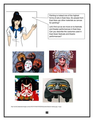 209
http://cache2.allpostersimages.com/p/LRG/16/1655/VIXGD00Z/posters/kabuki-makeup.jpg ( image)
Painting is indeed one of the highest
forms of arts in East Asia. Do people from
East Asia use other materials as canvas
for painting?
Let’s find out as we move on to festivals
and theater performances in East Asia.
Can you describe the costumes used in
East Asian festivals and theatre
performances?
 