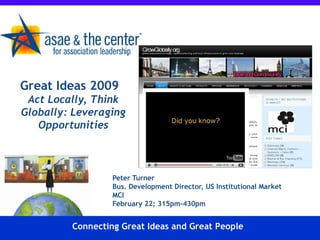 Great Ideas 2009   Act Locally, Think Globally: Leveraging Opportunities Peter Turner Bus. Development Director, US Institutional Market MCI February 22; 315pm-430pm Connecting Great Ideas and Great People 