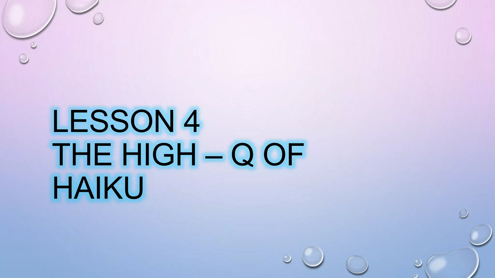 LESSON 4
THE HIGH – Q OF
HAIKU
 