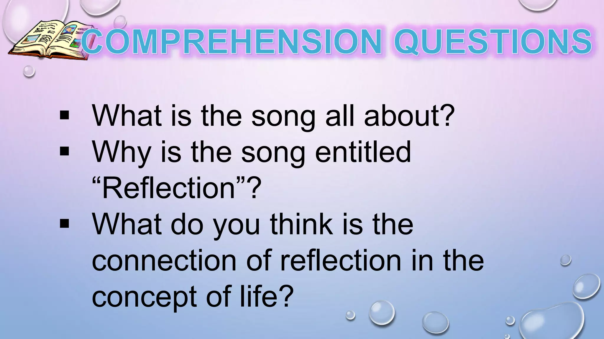  What is the song all about?
 Why is the song entitled
“Reflection”?
 What do you think is the
connection of reflection in the
concept of life?
 