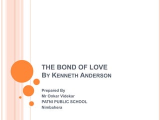 THE BOND OF LOVE
BY KENNETH ANDERSON
Prepared By
Mr Onkar Videkar
PATNI PUBLIC SCHOOL
Nimbahera
 