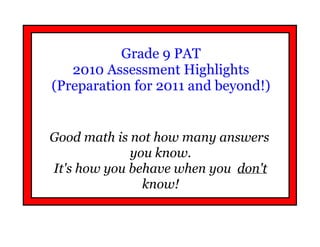 Grade 9 PAT
   2010 Assessment Highlights
(Preparation for 2011 and beyond!)


Good math is not how many answers
             you know.
It's how you behave when you don't
               know!
 