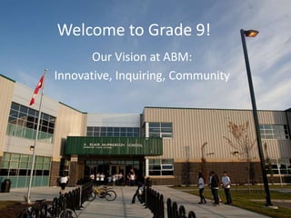 Welcome to Grade 9!
       Our Vision at ABM:
Innovative, Inquiring, Community
 