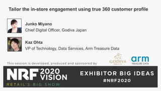 Junko Miyano
Chief Digital Officer, Godiva Japan
Kaz Ohta
VP of Technology, Data Services, Arm Treasure Data
Tailor the in-store engagement using true 360 customer profile
 