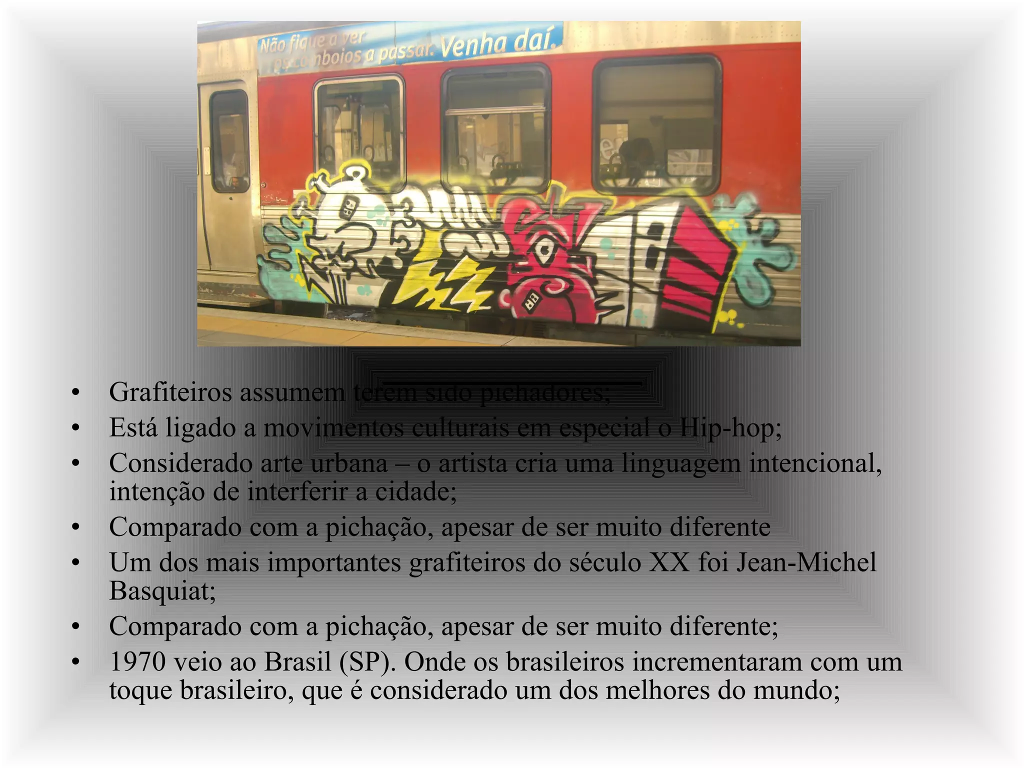 Grafiteiros assumem terem sido pichadores; Está ligado a movimentos culturais em especial o Hip-hop; Considerado arte urbana – o artista cria uma linguagem intencional, intenção de interferir a cidade; Comparado com a pichação, apesar de ser muito diferente Um dos mais importantes grafiteiros do século XX foi Jean-Michel Basquiat; Comparado com a pichação, apesar de ser muito diferente; 1970 veio ao Brasil (SP). Onde os brasileiros incrementaram com um toque brasileiro, que é considerado um dos melhores do mundo; 