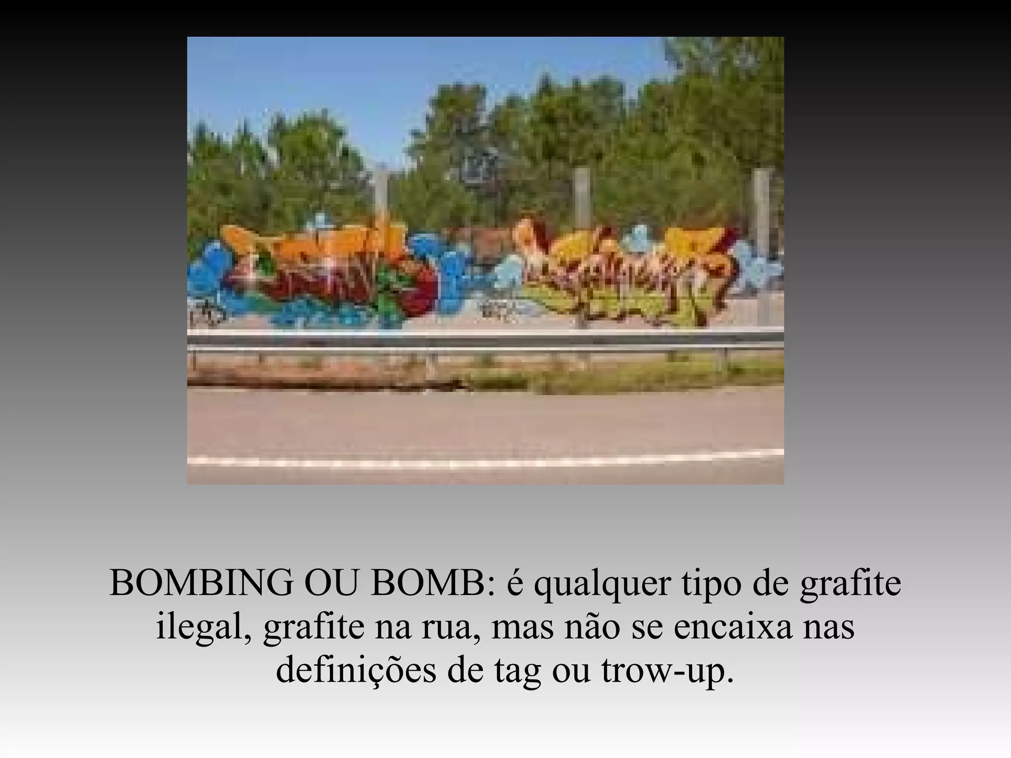 BOMBING OU BOMB: é qualquer tipo de grafite ilegal, grafite na rua, mas não se encaixa nas definições de tag ou trow-up. 