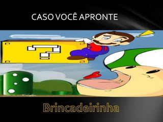 CASO VOCÊ APRONTE

 