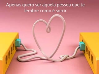 Apenas quero ser aquela pessoa que te
lembre como é sorrir

 