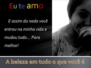 Eu te amo
E assim do nada você
entrou na minha vida e
mudou tudo... Para
melhor!

 