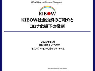 KIBOW社会投資のご紹介と
コロナ危機下の役割
2020年11月
一般財団法人KIBOW
インパクト・インベストメント・チーム
©KIBOW Foundation. All rights reserved.
GRA 「Beyond Corona Dialogue」
 