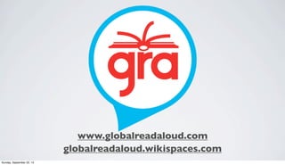 www.globalreadaloud.com
globalreadaloud.wikispaces.com
Sunday, September 22, 13
 