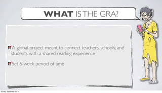 WHAT ISTHE GRA?
A global project meant to connect teachers, schools, and
students with a shared reading experience
Set 6-week period of time
Sunday, September 22, 13
 