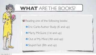 WHAT ARETHE BOOKS?
Reading one of the following books:
Eric Carle Author Study (K and up)
Marty McGuire (1st and up)
Out of My Mind (4th and up)
Stupid Fast (8th and up)
Sunday, September 22, 13
 