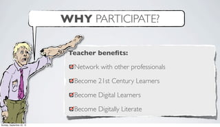 Teacher beneﬁts:
Network with other professionals
Become 21st Century Learners
Become Digital Learners
Become Digitally Literate
WHY PARTICIPATE?
Sunday, September 22, 13
 