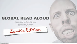 GLOBAL READ ALOUD
Overview by Dan Gibson
@hoosier_teacher
Zombie Edition
Sunday, September 22, 13
 