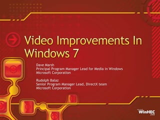 Video Improvements In Windows 7 Dave Marsh Principal Program Manager Lead for Media in Windows Microsoft Corporation Rudolph Balaz Senior Program Manager Lead, DirectX team Microsoft Corporation 