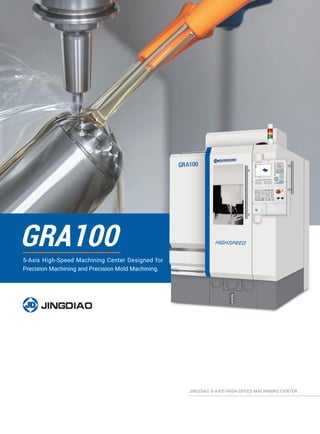 GRA100
5-Axis High-Speed Machining Center Designed for
Precision Machining and Precision Mold Machining.
JINGDIAO 5-AXIS HIGH-SPEED MACHINING CENTER
 