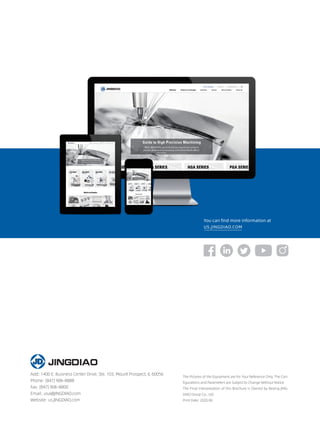 The Pictures of the Equipment are for Your Reference Only. The Con-
figurations and Parameters are Subject to Change Without Notice.
The Final Interpretation of this Brochure is Owned by Beijing JING-
DIAO Group Co., Ltd.
Print Date: 2020.06
You can find more information at
US.JINGDIAO.COM
Add: 1400 E. Business Center Drive, Ste. 103, Mount Prospect, IL 60056
Phone: (847) 906-8888
Fax: (847) 906-8800
Email: usa@JINGDIAO.com
Website: us.JINGDIAO.com
 