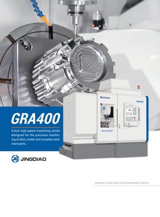 GRA400
5-Axis high-speed machining center
designed for the precision machin-
ing of dies, molds and complex hard-
ware parts.
JINGDIAO 5-AXIS HIGH-SPEED MACHINING CENTER
 