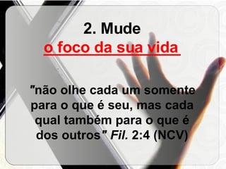 2. Mude  ________________ " não olhe cada um somente para o que é seu, mas cada qual também para o que é dos outros " Fil.  2:4 (NCV) o foco da sua vida 
