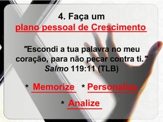 4. Faça um  __________________________ " Escondi a tua palavra no meu coração, para não pecar contra ti. " Salmo  119:11 (TLB) *  _________  *  __________ *  _______ plano pessoal de Crescimento Memorize Personalize Analize 