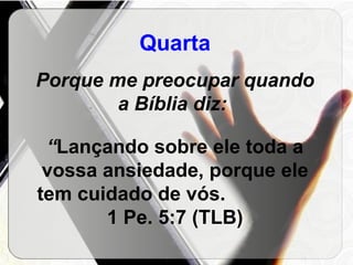Quarta Porque me preocupar quando a Bíblia diz:  “ Lançando sobre ele toda a vossa ansiedade, porque ele tem cuidado de vós.  1 Pe. 5:7 (TLB) 