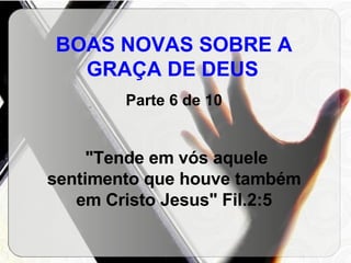 BOAS NOVAS SOBRE A GRAÇA DE DEUS   Parte 6 de 10 "Tende em vós aquele sentimento que houve também em Cristo Jesus" Fil.2:5 