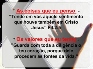 *  _____________________  -  "Tende em vós aquele sentimento que houve também em Cristo Jesus" Fil.2:5 *  _______________________  - "Guarda com toda a diligência o teu coração, porque dele procedem as fontes da vida." As coisas que eu penso Os valores que eu tenho 