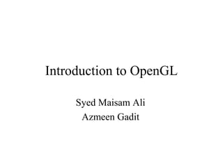 Introduction to OpenGL
Syed Maisam Ali
Azmeen Gadit
 