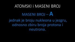 ATOMSKI i MASENI BROJ
MASENI BROJ – A
jednak je broju nukleona u jezgru,
odnosno zbiru broja protona i
neutrona.
 