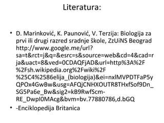 Literatura: 
• D. Marinković, K. Paunović, V. Terzija: Biologija za 
prvi ili drugi razred sradnje škole, ZzUiNS Beograd 
http://www.google.me/url? 
sa=t&rct=j&q=&esrc=s&source=web&cd=4&cad=r 
ja&uact=8&ved=0CDAQFjAD&url=http%3A%2F 
%2Fsh.wikipedia.org%2Fwiki%2F 
%25C4%2586elija_(biologija)&ei=nxlMVPDTFaP5y 
QPOx4GwBw&usg=AFQjCNHXOUTR8THxfSof9Dn_ 
SG5Pa6e_Bw&sig2=kB9RwfScm- 
RE_DwpI0MAcg&bvm=bv.77880786,d.bGQ 
• -Enciklopedija Britanica 
