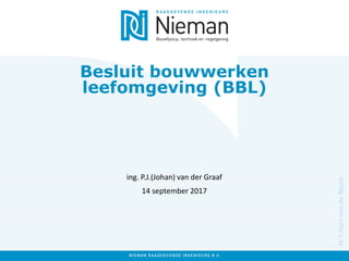 Besluit bouwwerken
leefomgeving (BBL)
ing. P.J.(Johan) van der Graaf
14 september 2017
 