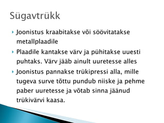 Joonistus kraabitakse või söövitatakse metallplaadile Plaadile kantakse värv ja pühitakse uuesti puhtaks. Värv jääb ainult uuretesse alles Joonistus pannakse trükipressi alla, mille tugeva surve tõttu pundub niiske ja pehme paber uuretesse ja võtab sinna jäänud trükivärvi kaasa. 