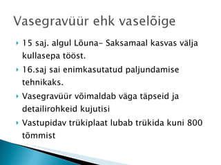 15 saj. algul Lõuna- Saksamaal kasvas välja kullasepa tööst. 16.saj sai enimkasutatud paljundamise tehnikaks. Vasegravüür võimaldab väga täpseid ja detailirohkeid kujutisi Vastupidav trükiplaat lubab trükida kuni 800 tõmmist 