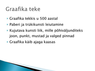 Graafika tekkis u 500 aastal Paberi ja trükikunsti leiutamine Kujutava kunsti liik, mille põhiväljunditeks joon, punkt, mustad ja valged pinnad Graafika käib ajaga kaasas 