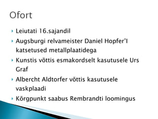Leiutati 16.sajandil Augsburgi relvameister Daniel Hopfer’I katsetused metallplaatidega Kunstis võttis esmakordselt kasutusele Urs Graf Albercht Aldtorfer võttis kasutusele vaskplaadi Kõrgpunkt saabus Rembrandti loomingus 