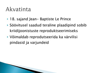 18. sajand Jean- Baptiste Le Prince Söövitusel saadud teraline plaadipind sobib kriidijoonistuste reproduktseerimiseks Võimaldab reprodutseerida ka värvilisi pindasid ja varjundeid 