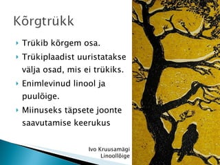Trükib kõrgem osa. Trükiplaadist uuristatakse välja osad, mis ei trükiks.  Enimlevinud linool ja puulõige. Miinuseks täpsete joonte saavutamise keerukus Ivo Kruusamägi Linoollõige 