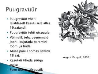 Puugravüür võeti laialdaselt kasutusele alles 19.sajandil Puugravüür tehti otspuule Võimalik teha peenemaid jooni, kujutada paremini loomi ja linde Aluse pani Thomas Bewick 18 saj. Kasutati tiheda süüga puitu  Peen joonte võrgustik August Daugell, 1893 