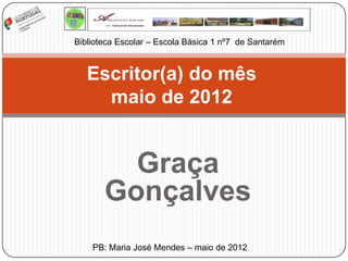 Biblioteca Escolar – Escola Básica 1 nº7 de Santarém



   Escritor(a) do mês
     maio de 2012


         Graça
       Gonçalves
    PB: Maria José Mendes – maio de 2012
 