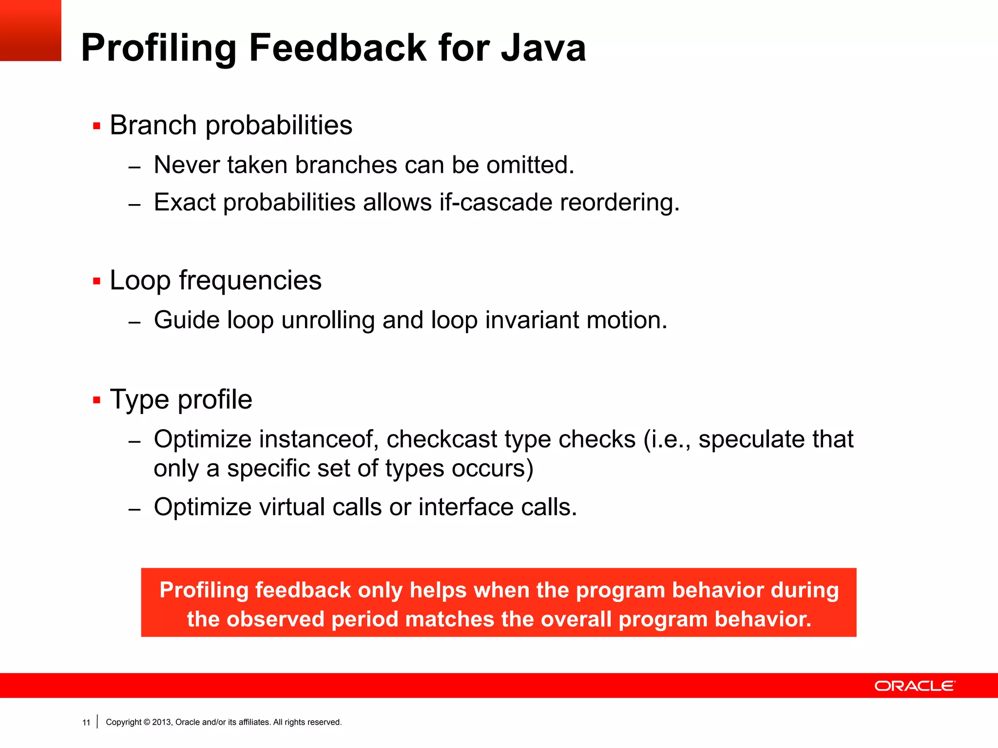 Static Single Assignment (SSA) Form
§  Every variable is assigned only once.
§  Phis capture values coming from different control flow branches.
§  Commonly used in compilers as it simplifies optimizations and

traversal along the def-use and use-def chain.

...
if (condition) {
x = value1 + value2;
} else {
x = value2;
}
return x;

11

Copyright © 2013, Oracle and/or its affiliates. All rights reserved.

...
if (condition) {
x1 = value1 + value2;
} else {
x2 = value2;
}
x3 = phi(x1, x2);
return x3;

 