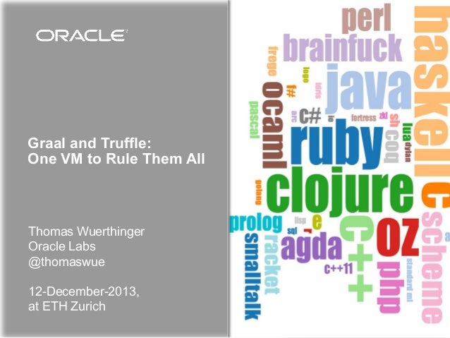 Graal and Truffle:
One VM to Rule Them All

Thomas Wuerthinger
Oracle Labs
@thomaswue
12-December-2013,
at ETH Zurich

 