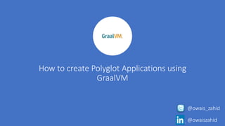How to create Polyglot Applications using
GraalVM
@owais_zahid
@owaiszahid
 