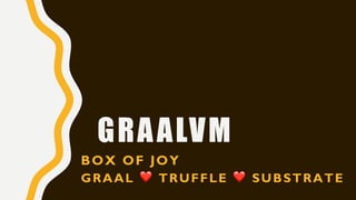 GRAALVM
BOX OF JOY
GRAAL ❤ TRUFFLE ❤ SUBSTRATE
 