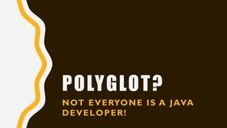 POLYGLOT?
NOT EVERYONE IS A JAVA
DEVELOPER!
 